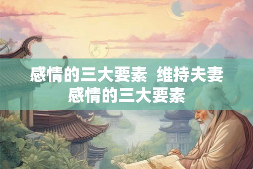 感情的三大要素  维持夫妻感情的三大要素