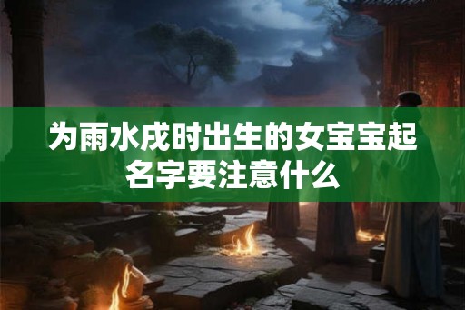 为雨水戌时出生的女宝宝起名字要注意什么