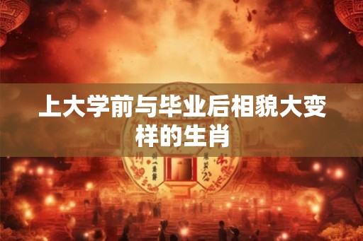 上大学前与毕业后相貌大变样的生肖