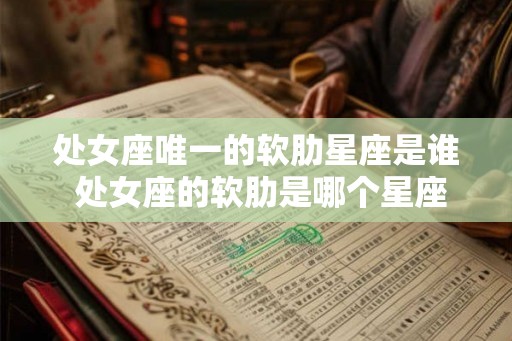 处女座唯一的软肋星座是谁 处女座的软肋是哪个星座