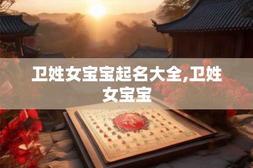 卫姓女宝宝起名大全,卫姓女宝宝