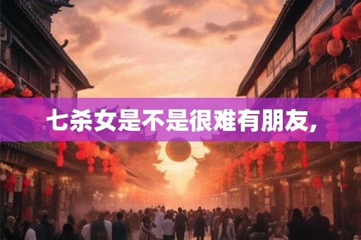 七杀女是不是很难有朋友,