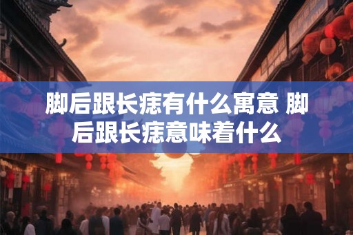 脚后跟长痣有什么寓意 脚后跟长痣意味着什么