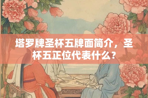 塔罗牌圣杯五牌面简介,圣杯五正位代表什么? 塔罗牌圣杯五牌面简介,圣杯五正位代表什么?