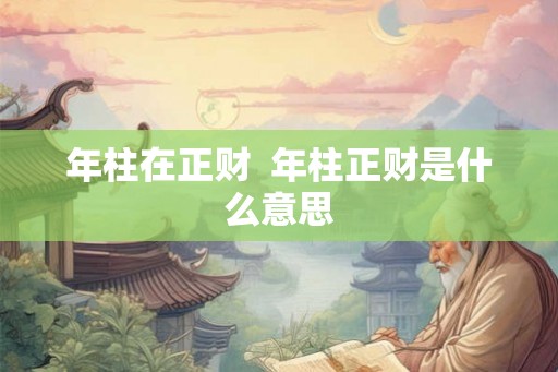 年柱在正财 年柱正财是什么意思 年柱在正财 年柱正财是什么意思