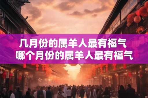 几月份的属羊人最有福气 哪个月份的属羊人最有福气