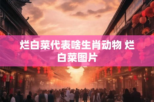 烂白菜代表啥生肖动物 烂白菜图片