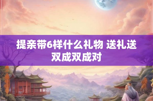 提亲带6样什么礼物 送礼送双成双成对