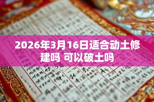 2026年3月16日适合动土修建吗 可以破土吗
