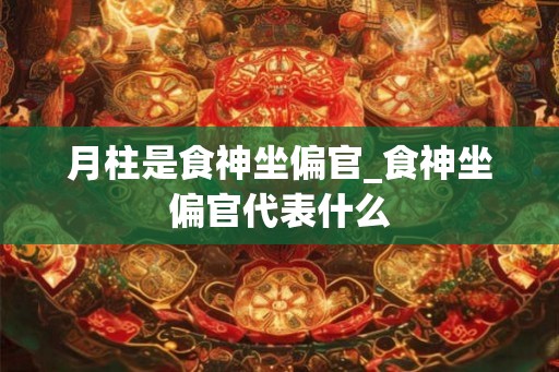 月柱是食神坐偏官_食神坐偏官代表什么