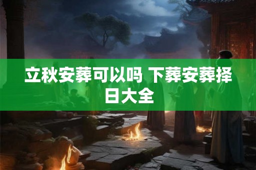 立秋安葬可以吗 下葬安葬择日大全