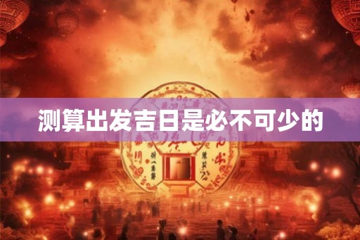 测算出发吉日是必不可少的