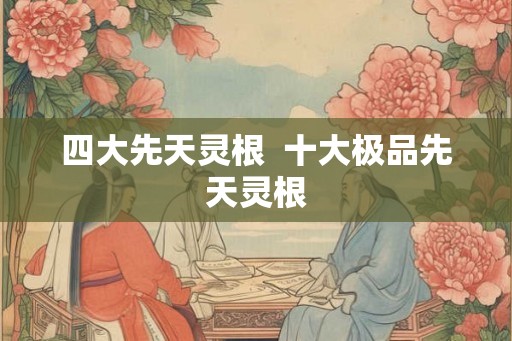四大先天灵根  十大极品先天灵根