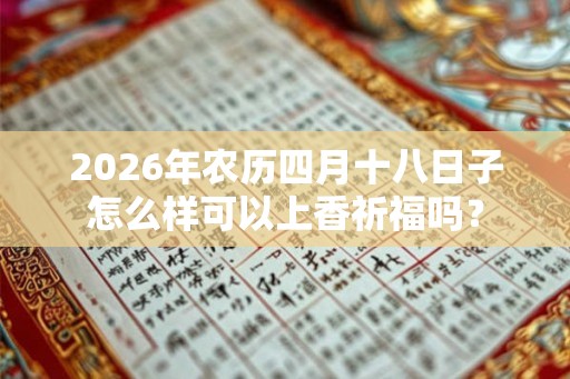 2026年农历四月十八日子怎么样可以上香祈福吗? 2026年农历四月十八日子怎么样可以上香祈福吗?