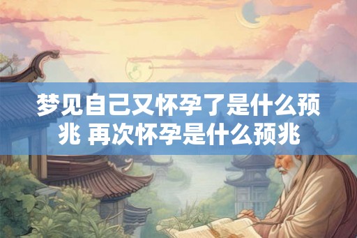 梦见自己又怀孕了是什么预兆 再次怀孕是什么预兆