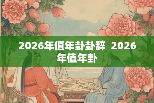 2026年值年卦卦辞  2026年值年卦