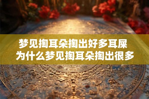 梦见掏耳朵掏出好多耳屎 为什么梦见掏耳朵掏出很多耳屎 梦见掏耳朵掏出好多耳屎 为什么梦见掏耳朵掏出很多耳屎