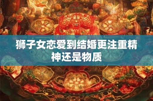 狮子女恋爱到结婚更注重精神还是物质 狮子女恋爱到结婚更注重精神还是物质
