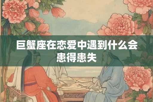 巨蟹座在恋爱中遇到什么会患得患失