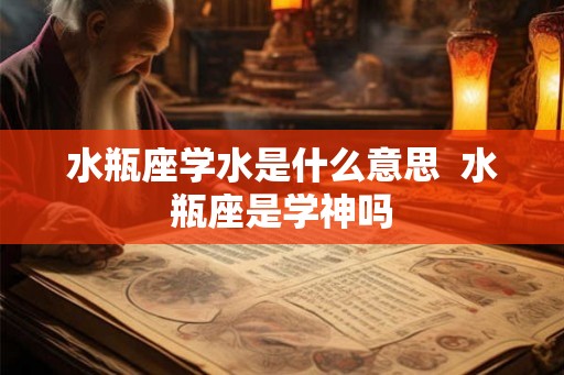 水瓶座学水是什么意思 水瓶座是学神吗 水瓶座学水是什么意思 水瓶座是学神吗