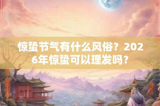 惊蛰节气有什么风俗?2026年惊蛰可以理发吗? 惊蛰节气有什么风俗?2026年惊蛰可以理发吗?