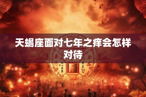 天蝎座面对七年之痒会怎样对待