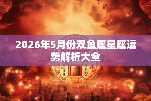2026年5月份双鱼座星座运势解析大全