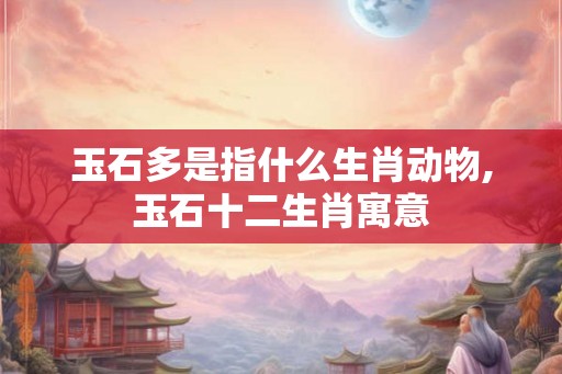 玉石多是指什么生肖动物,玉石十二生肖寓意