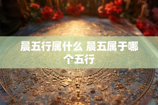 晨五行属什么 晨五属于哪个五行