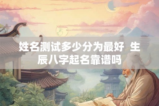 姓名测试多少分为最好 生辰八字起名靠谱吗 姓名测试多少分为最好 生辰八字起名靠谱吗