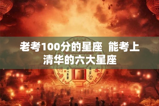 老考100分的星座  能考上清华的六大星座