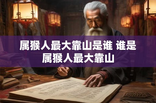 属猴人最大靠山是谁 谁是属猴人最大靠山