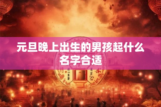 元旦晚上出生的男孩起什么名字合适 元旦晚上出生的男孩起什么名字合适