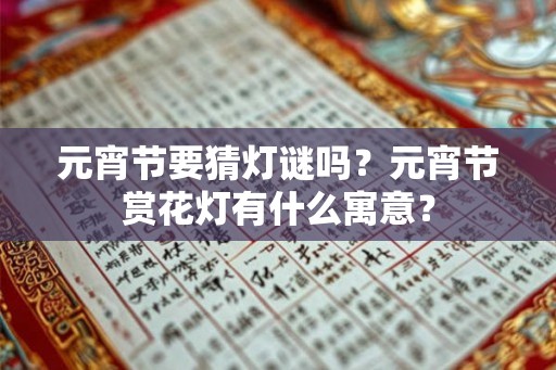元宵节要猜灯谜吗？元宵节赏花灯有什么寓意？