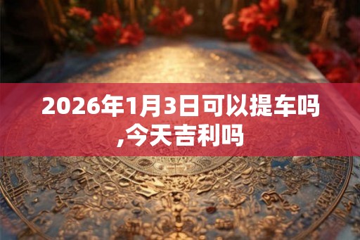 2026年1月3日可以提车吗,今天吉利吗