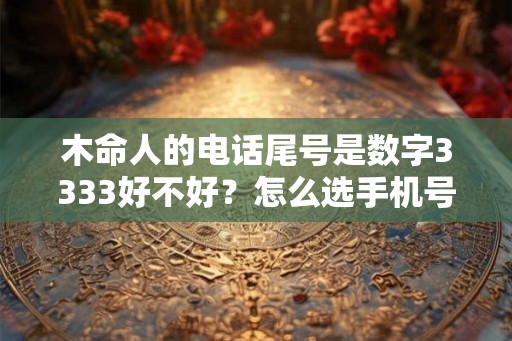 木命人的电话尾号是数字3333好不好?怎么选手机号码吉利? 木命人的电话尾号是数字3333好不好?怎么选手机号码吉利?