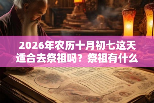 2026年农历十月初七这天适合去祭祖吗？祭祖有什么注意事项？