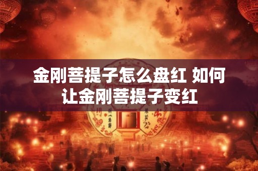 金刚菩提子怎么盘红 如何让金刚菩提子变红 金刚菩提子怎么盘红 如何让金刚菩提子变红