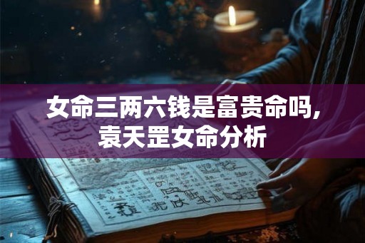 女命三两六钱是富贵命吗,袁天罡女命分析
