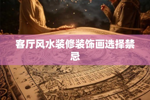客厅风水装修装饰画选择禁忌
