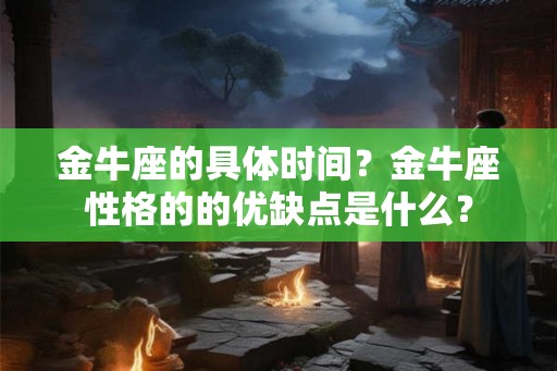金牛座的具体时间？金牛座性格的的优缺点是什么？