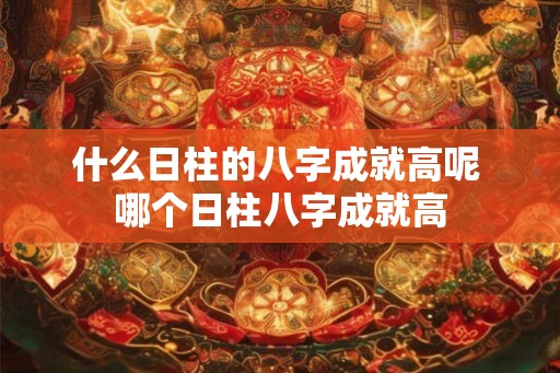 什么日柱的八字成就高呢 哪个日柱八字成就高