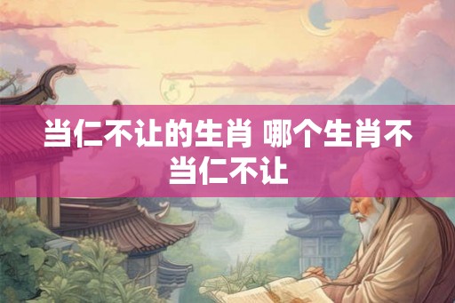 当仁不让的生肖 哪个生肖不当仁不让 当仁不让的生肖 哪个生肖不当仁不让