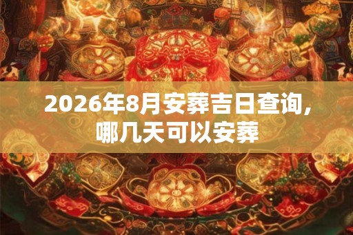 2026年8月安葬吉日查询,哪几天可以安葬