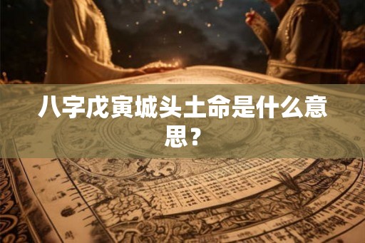 八字戊寅城头土命是什么意思? 八字戊寅城头土命是什么意思?