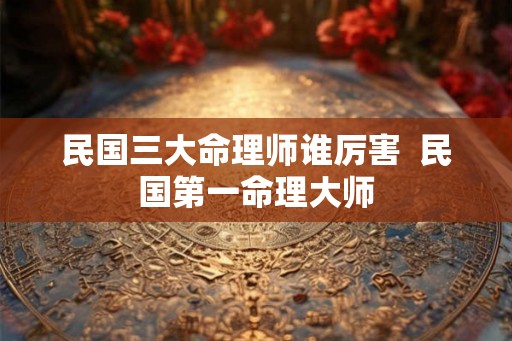 民国三大命理师谁厉害  民国第一命理大师