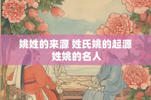 姚姓的来源 姓氏姚的起源 姓姚的名人