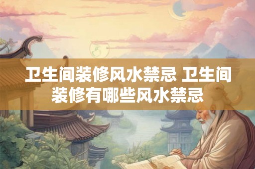 卫生间装修风水禁忌 卫生间装修有哪些风水禁忌 卫生间装修风水禁忌 卫生间装修有哪些风水禁忌