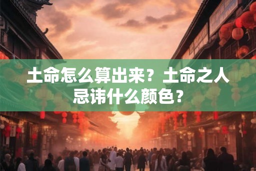 土命怎么算出来？土命之人忌讳什么颜色？
