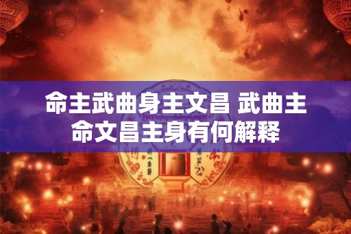 命主武曲身主文昌 武曲主命文昌主身有何解释